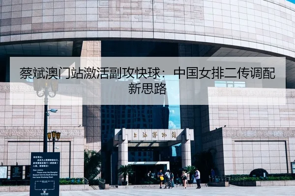 蔡斌澳门站激活副攻快球：中国女排二传调配新思路