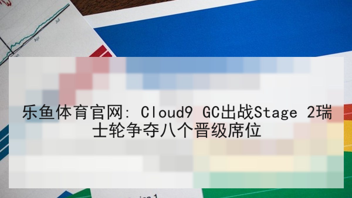 乐鱼体育官网: Cloud9 GC出战Stage 2瑞士轮争夺八个晋级席位