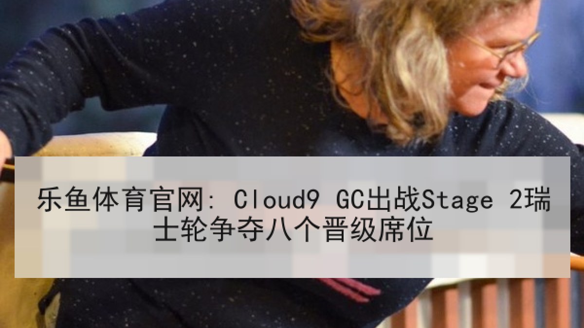 乐鱼体育官网: Cloud9 GC出战Stage 2瑞士轮争夺八个晋级席位