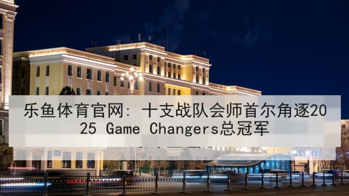 乐鱼体育官网: 十支战队会师首尔角逐2025 Game Changers总冠军 乐鱼体育官网: 十支战队会师首尔角逐2025 Game Changers总冠军