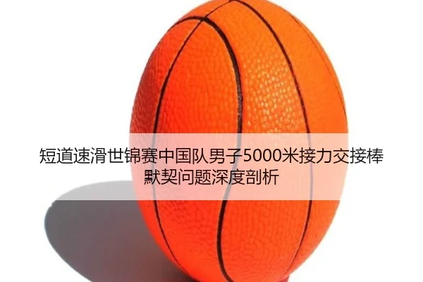 短道速滑世锦赛中国队男子5000米接力交接棒默契问题深度剖析