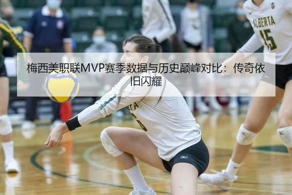 梅西美职联MVP赛季数据与历史巅峰对比：传奇依旧闪耀