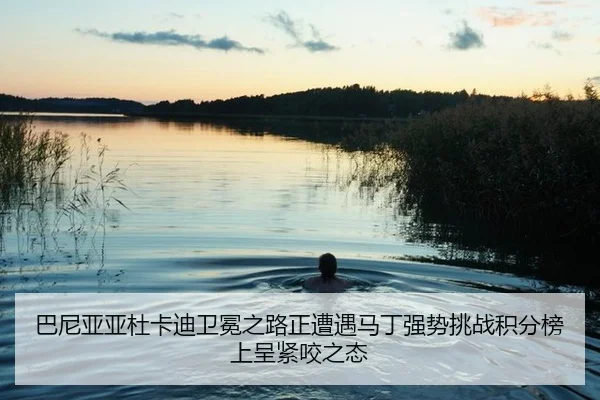 巴尼亚亚杜卡迪卫冕之路正遭遇马丁强势挑战积分榜上呈紧咬之态
