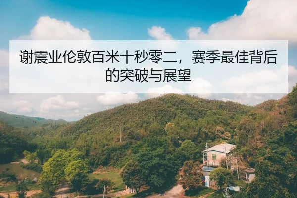 谢震业伦敦百米十秒零二，赛季最佳背后的突破与展望
