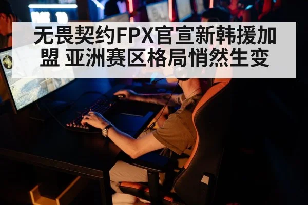 无畏契约FPX官宣新韩援加盟 亚洲赛区格局悄然生变